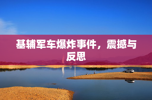 基辅军车爆炸事件，震撼与反思