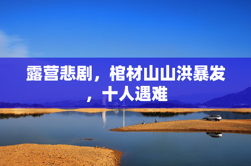 露营悲剧，棺材山山洪暴发，十人遇难