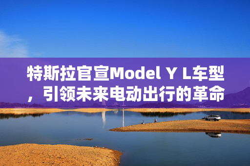 特斯拉官宣Model Y L车型，引领未来电动出行的革命性力量