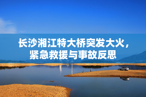 长沙湘江特大桥突发大火，紧急救援与事故反思