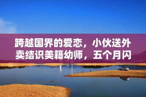 跨越国界的爱恋，小伙送外卖结识美籍幼师，五个月闪婚的浪漫故事