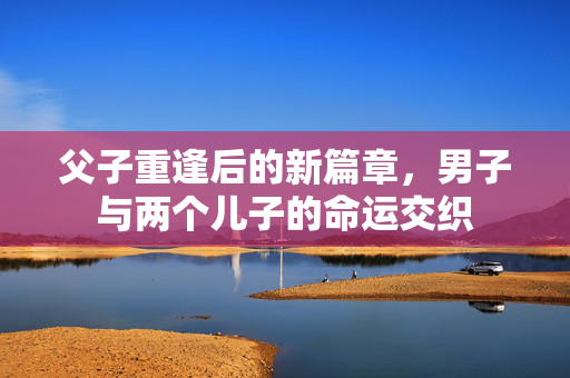 父子重逢后的新篇章，男子与两个儿子的命运交织