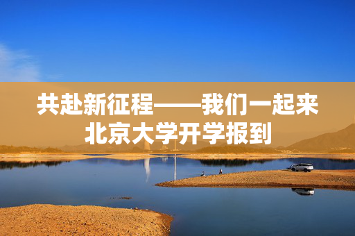 共赴新征程——我们一起来北京大学开学报到