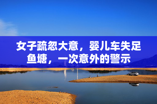 女子疏忽大意，婴儿车失足鱼塘，一次意外的警示