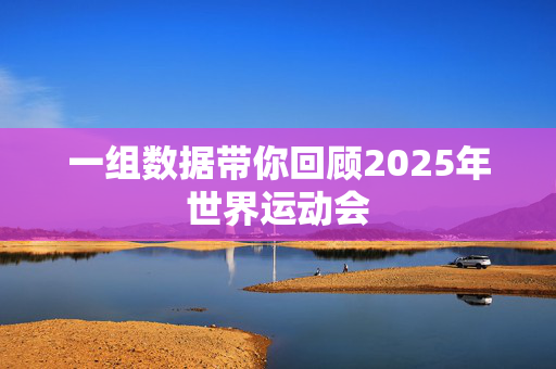 一组数据带你回顾2025年世界运动会