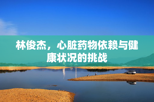 林俊杰，心脏药物依赖与健康状况的挑战