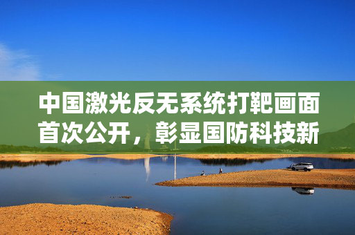 中国激光反无系统打靶画面首次公开，彰显国防科技新突破