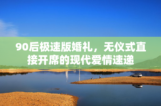90后极速版婚礼，无仪式直接开席的现代爱情速递