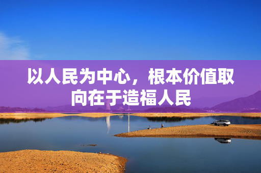 以人民为中心，根本价值取向在于造福人民