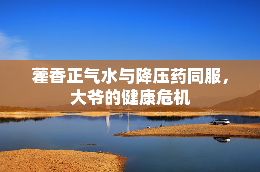 藿香正气水与降压药同服，大爷的健康危机