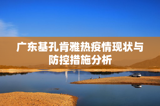 广东基孔肯雅热疫情现状与防控措施分析