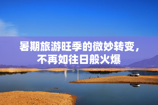 暑期旅游旺季的微妙转变，不再如往日般火爆