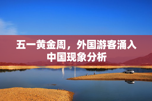 五一黄金周，外国游客涌入中国现象分析