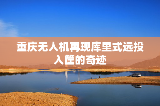 重庆无人机再现库里式远投入筐的奇迹