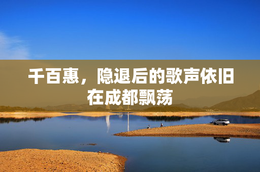千百惠，隐退后的歌声依旧在成都飘荡