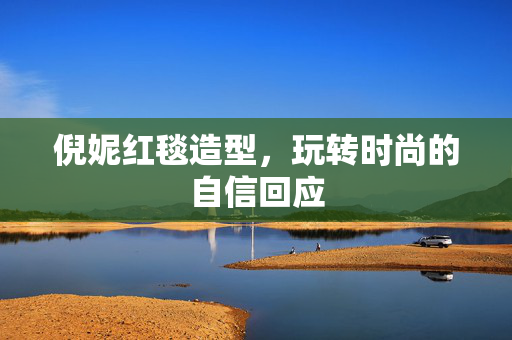 倪妮红毯造型，玩转时尚的自信回应