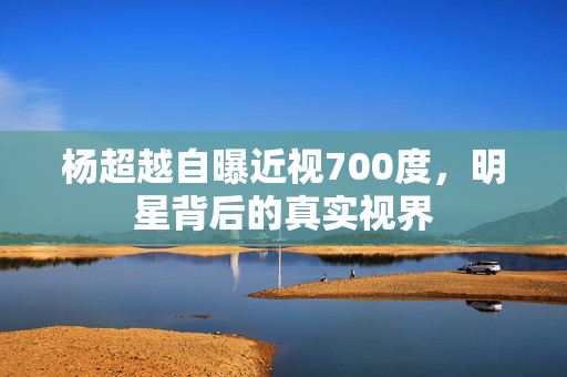 杨超越自曝近视700度，明星背后的真实视界