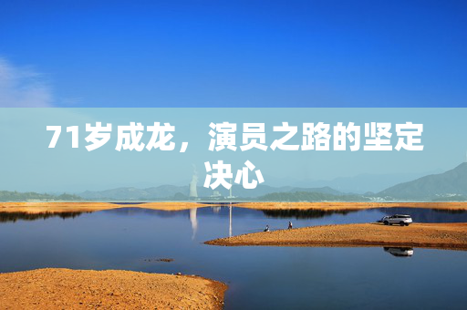 71岁成龙，演员之路的坚定决心