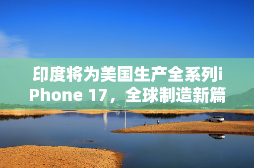 印度将为美国生产全系列iPhone 17，全球制造新篇章的开启