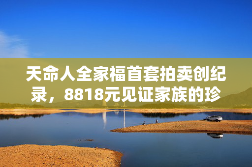 天命人全家福首套拍卖创纪录，8818元见证家族的珍贵瞬间