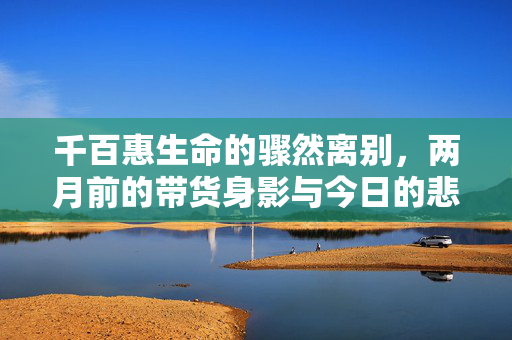 千百惠生命的骤然离别，两月前的带货身影与今日的悲痛告别