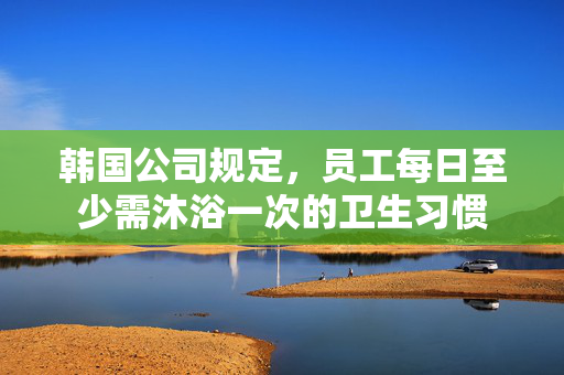 韩国公司规定，员工每日至少需沐浴一次的卫生习惯