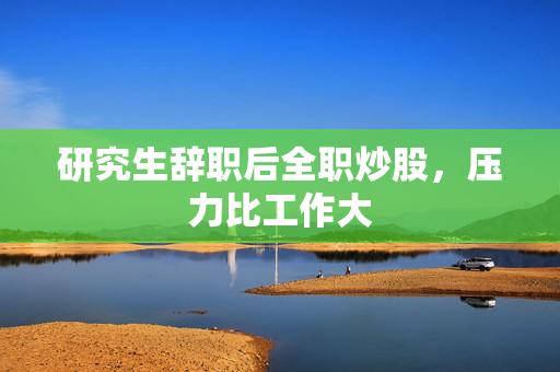 研究生辞职后全职炒股，压力比工作大