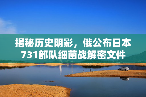 揭秘历史阴影，俄公布日本731部队细菌战解密文件