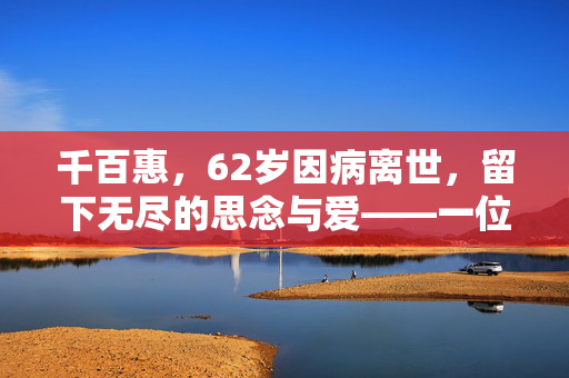 千百惠，62岁因病离世，留下无尽的思念与爱——一位刚抱孙子的母亲