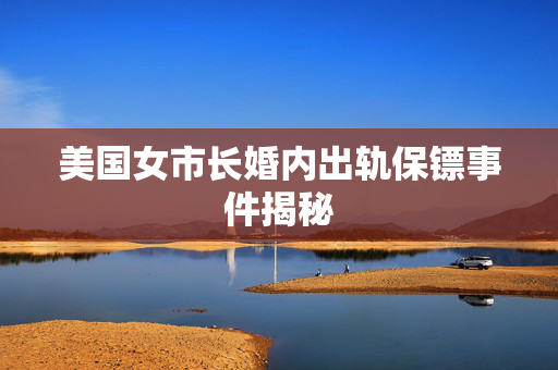 美国女市长婚内出轨保镖事件揭秘