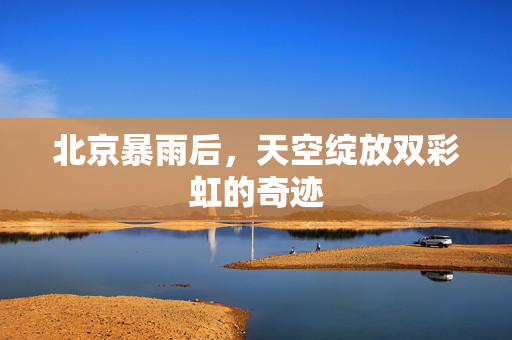 北京暴雨后，天空绽放双彩虹的奇迹