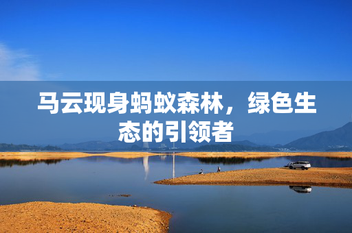 马云现身蚂蚁森林，绿色生态的引领者