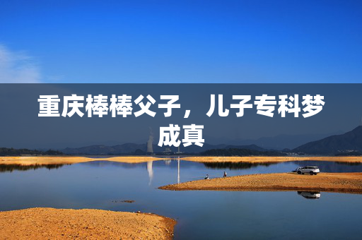 重庆棒棒父子，儿子专科梦成真