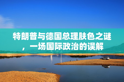 特朗普与德国总理肤色之谜，一场国际政治的误解