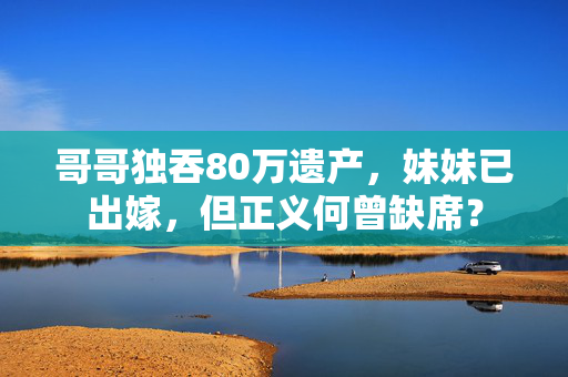 哥哥独吞80万遗产，妹妹已出嫁，但正义何曾缺席？