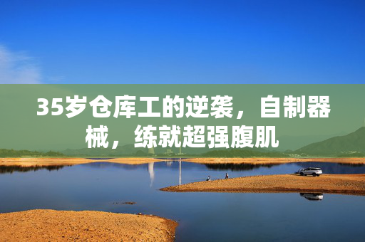 35岁仓库工的逆袭，自制器械，练就超强腹肌