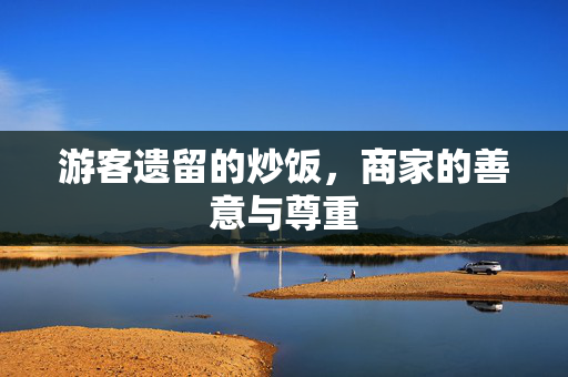游客遗留的炒饭，商家的善意与尊重