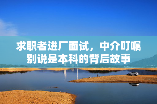 求职者进厂面试，中介叮嘱别说是本科的背后故事