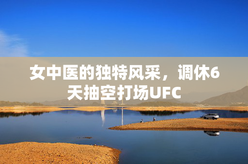 女中医的独特风采，调休6天抽空打场UFC