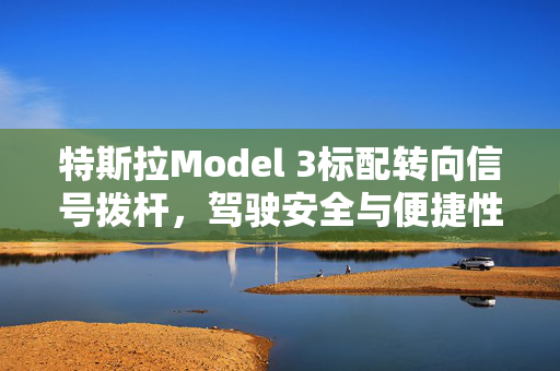 特斯拉Model 3标配转向信号拨杆，驾驶安全与便捷性的双重保障
