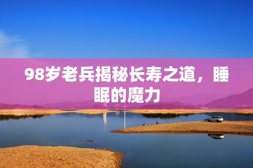 98岁老兵揭秘长寿之道，睡眠的魔力