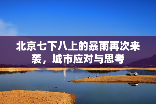 北京七下八上的暴雨再次来袭，城市应对与思考