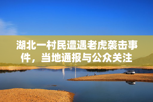 湖北一村民遭遇老虎袭击事件，当地通报与公众关注