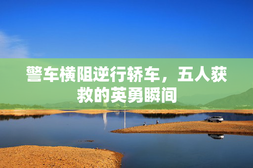 警车横阻逆行轿车，五人获救的英勇瞬间