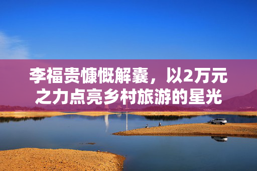 李福贵慷慨解囊，以2万元之力点亮乡村旅游的星光