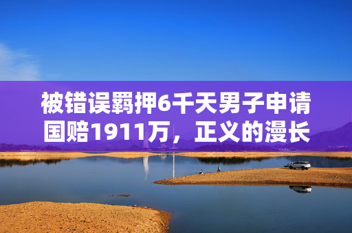 被错误羁押6千天男子申请国赔1911万，正义的漫长等待与最终索赔