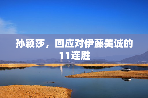 孙颖莎，回应对伊藤美诚的11连胜