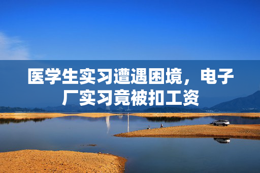 医学生实习遭遇困境，电子厂实习竟被扣工资