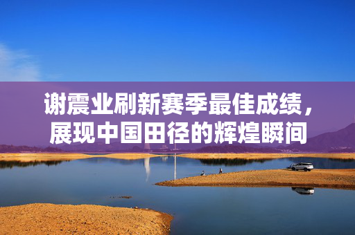 谢震业刷新赛季最佳成绩，展现中国田径的辉煌瞬间