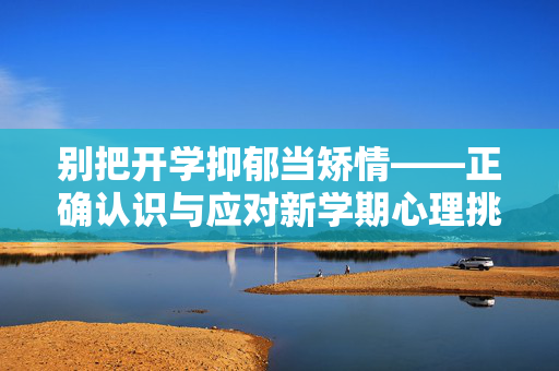 别把开学抑郁当矫情——正确认识与应对新学期心理挑战